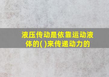 液压传动是依靠运动液体的( )来传递动力的